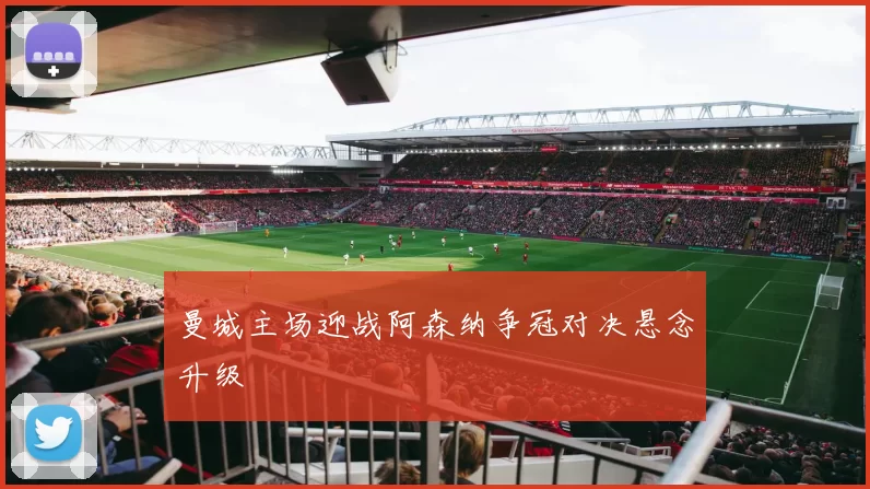 曼城主场迎战阿森纳争冠对决悬念升级