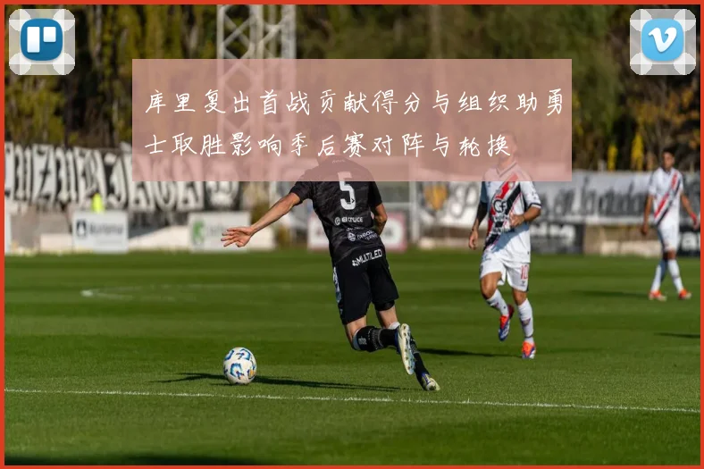 库里复出首战贡献得分与组织助勇士取胜影响季后赛对阵与轮换