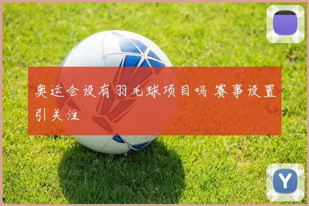 奥运会设有羽毛球项目吗 赛事设置引关注