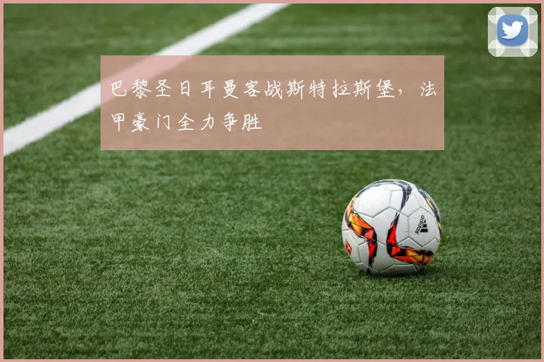 巴黎圣日耳曼客战斯特拉斯堡，法甲豪门全力争胜