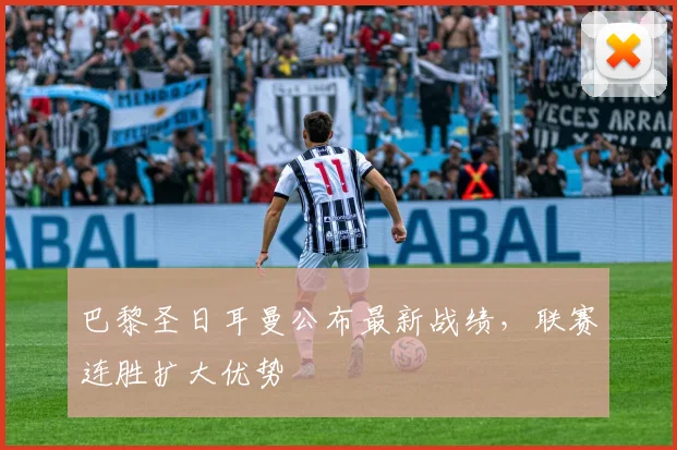 巴黎圣日耳曼公布最新战绩,联赛连胜扩大优势