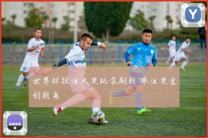 世界杯投注大奖纪录刷新 单注奖金创新高