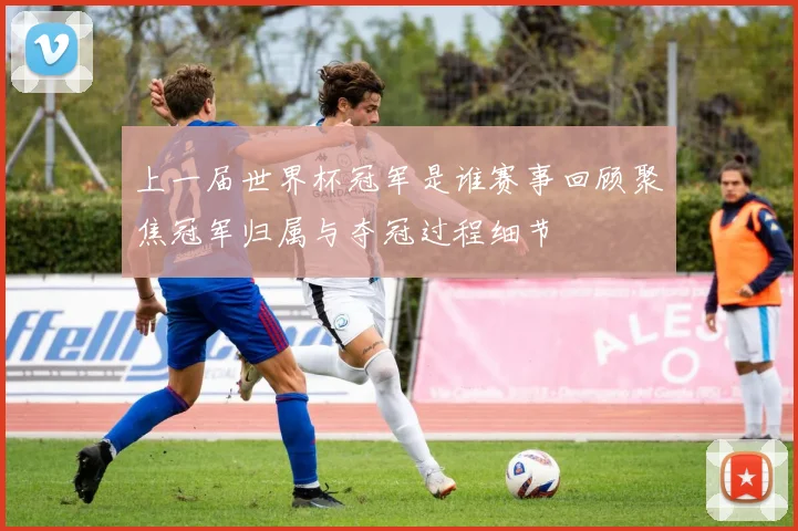 上一届世界杯冠军是谁赛事回顾聚焦冠军归属与夺冠过程细节