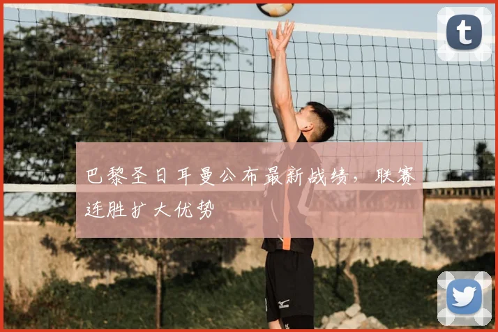 巴黎圣日耳曼公布最新战绩,联赛连胜扩大优势