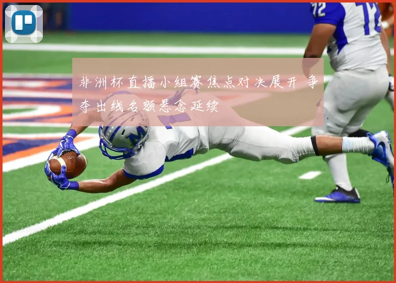非洲杯直播小组赛焦点对决展开 争夺出线名额悬念延续