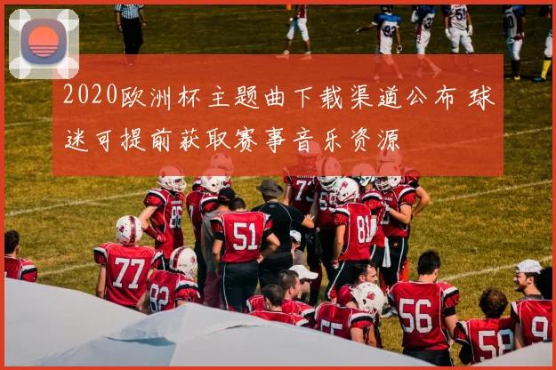 2020欧洲杯主题曲下载渠道公布 球迷可提前获取赛事音乐资源