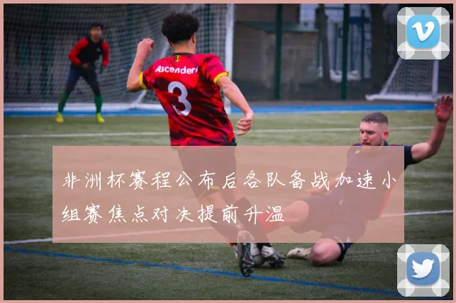 非洲杯赛程公布后各队备战加速小组赛焦点对决提前升温