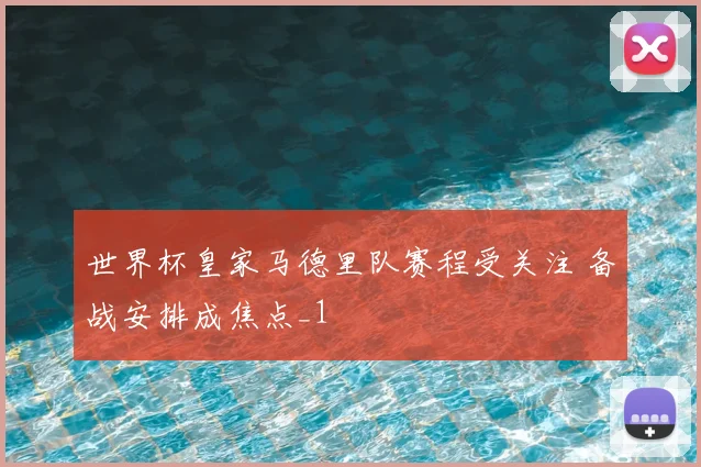 世界杯皇家马德里队赛程受关注 备战安排成焦点_1