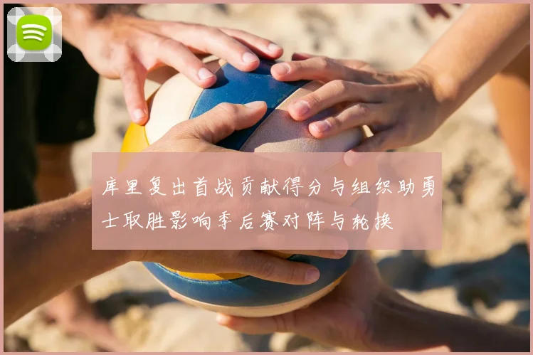 库里复出首战贡献得分与组织助勇士取胜影响季后赛对阵与轮换