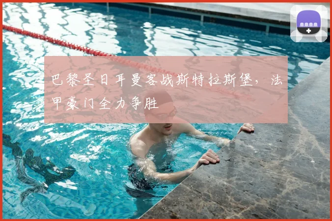 巴黎圣日耳曼客战斯特拉斯堡，法甲豪门全力争胜
